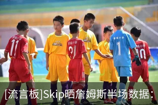 [流言板]Skip晒詹姆斯半场数据：仅得5分却有5次失误，在干嘛啊兄弟